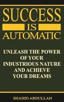 Success is Automatic: Unleash the Power of Your Industrious Nature and Achieve Your Dreams 0578064693 Book Cover