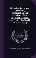 Historical Review of the Object, Organization and Activities of the Chemical Alliance, Inc. During the World War, 1917-1919; 1355998182 Book Cover