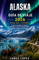 GUÍA TURÍSTICA DE ALASKA 2026: Salvaje, vasto e inolvidable, su guía completa de Denali, glaciares, auroras boreales y la última frontera estadounidense B0H6Z6CRMN Book Cover