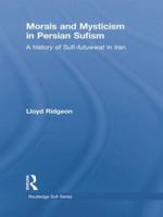 Morals and Mysticism in Persian Sufism: A History of Sufi-Futuwwat in Iran 113878026X Book Cover