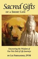 Sacred Gifts Of A Short Life: Uncovering The Wisdom Of Our Pets End Of Life Journeys 0692190538 Book Cover