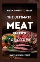 From Forest to Feast: The Ultimate Meat Eater's Cookbook: Elevate Your Meat Game: Techniques, Tips, and Mouthwatering Recipes B0CQDFB3L4 Book Cover