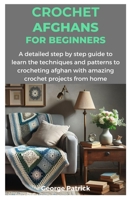 CROCHET AFGHANS FOR BEGINNERS: A detailed step by step guide to learn the techniques and patterns to crocheting afghan with amazing crochet projects from home B0CRHLMD7L Book Cover