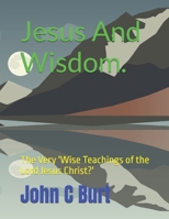 Jesus And Wisdom.: The Very 'Wise Teachings of the Lord Jesus Christ?' B0H8CPMLR7 Book Cover