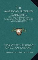 The American Kitchen Gardener: Containing Practical Directions For The Culture Of Vegetables 1144829313 Book Cover