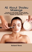 All About Shiatsu Massage: Unlocking The Super Benefits Of Shiatsu Massage, Balancing Energy and Promoting Healing, Improve Your Flexibility and B0CR7Z54X8 Book Cover
