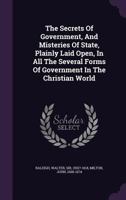The Secrets Of Government, And Misteries Of State, Plainly Laid Open, In All The Several Forms Of Government In The Christian World 1275635989 Book Cover