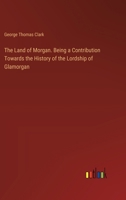 The Land of Morgan. Being a Contribution Towards the History of the Lordship of Glamorgan 3385361052 Book Cover