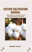 COTTON CULTIVATION MANUAL: Ultimate Guide For Sustainable Growing & Harvesting Techniques For Beginners B0CQTYRVK7 Book Cover