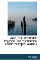 Rome, as it was Under Paganism, and as it Became Under the Popes, Volume I 1275526659 Book Cover