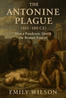 The Antonine Plague (165–180 CE): How a Pandemic Shook the Roman Empire B0DVQ6RLJZ Book Cover