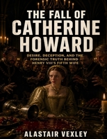 The Fall of Catherine Howard: Desire, Deception, and the Forensic Truth Behind Henry VIII’s Fifth Wife (The Tudor Court Files) B0GZJWRHT2 Book Cover