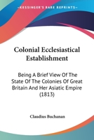 Colonial Ecclesiastical Establishment: Being a Brief View of the State of the Colonies of Great Brit 0548771332 Book Cover