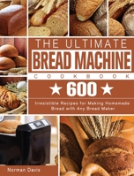 The Ultimate Bread Machine Cookbook: 600 Irresistible Recipes for Making Homemade Bread with Any Bread Maker 1801248516 Book Cover