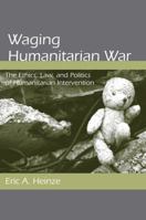 Waging Humanitarian War: The Ethics, Law, and Politics of Humanitarian Intervention 0791476960 Book Cover