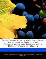 The Beginner's Guide to French Wine: Including an Overview of Classification, the Regions, and a Description of the Grapes 1117534375 Book Cover