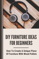 DIY Furniture Ideas For Beginners: How To Create A Unique Piece Of Furniture With Wood Pallets: How To Make Wood Pallets Furniture B09CKQ933D Book Cover