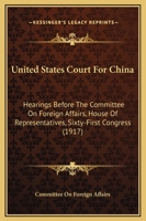 United States Court For China: Hearings Before The Committee On Foreign Affairs, House Of Representatives, Sixty-First Congress 1104518481 Book Cover