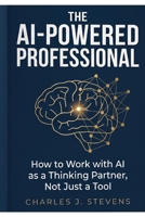 The AI-Powered Professional: How to Work with AI as a Thinking Partner, Not Just a Tool B0GYJFW3ZJ Book Cover