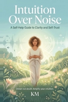 Intuition Over Noise: A Self-Help Guide to Clarity and Self-Trust B0GHRLJ4XB Book Cover