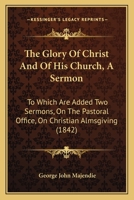 The Glory of Christ and of His Church, a Sermon. to Which Are Added Two Other Sermons 0526058862 Book Cover