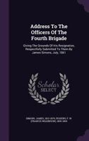 Address to the Officers of the Fourth Brigade: Giving the Grounds of His Resignation, Respectfully Submitted to Them by James Simons, July, 1861 101531810X Book Cover