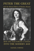 Peter The Great and the Brutal Birth of Modern Russia: How One Tsar Forced a Nation into the Modern Age B0H1GKRJWY Book Cover