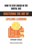 How to Stay Ahead in the Digital Age: Mastering the Art of Lifelong Learning B0GG4NHTJ7 Book Cover