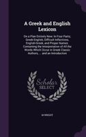 A Greek and English Lexicon: On a Plan Entirely New: In Four Parts; Greek-English, Difficult Inflections, English-Greek, and Proper Names. Containing ... Classic Authors, ... and an Introduction 1340596679 Book Cover