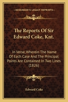 The Reports of Sir Edward Coke, Knt., in Verse: Wherein the Name of Each Case and the Principal Points Are Contained in Two Lines. to Which Are Added, ... and Two Tables; One of the Names of Th 1145119476 Book Cover