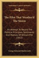 The Pilot That Weather'd The Storm: An Attempt To Record The Political Principles, Sentiments And Motives Of William Pitt 116417052X Book Cover