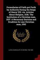 Formularies of Faith Put Forth by Authority During the Reign of Henry VIII. Viz. Articles about Religion, 1536. the Institution of a Christian Man, 1537. a Necessary Doctrine and Erudition for Any Chr 1246569558 Book Cover