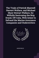 The Trials of Patrick Maxwell Stewart Wallace, and Michael Shaw Stewart Wallace, for Wilfully Destroying the Brig Dryad, Off Cuba, With Intent to ... Marine Assurance Companies and Underwriters 1275105572 Book Cover