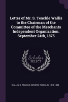 Letter of Mr. S. Teackle Wallis to the Chairman of the Committee of the Merchants Independent Organization. September 24th, 1875 1379057477 Book Cover