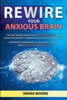 Rewire your Anxious Brain: The CBT-Based Guide to Master Yourself and Counter Anxiety, Depression and Overthinking. Program Your Mind to Build Willpower and Find Your Inner Peace 180118299X Book Cover