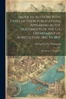 Index to Authors With Titles of Their Publications Appearing in the Documents of the U.S. Department of Agriculture, 1841 to 1897: By George F. Thompson 1022522108 Book Cover