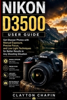 NIKON D3500 User Guide: Get Sharper Photos with Manual Exposure, Precise Focus, and Low Light Techniques for Better Results in Any Shooting Situation B0HFSWZW52 Book Cover