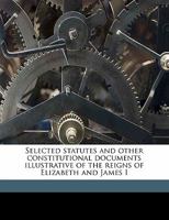 Selected statutes and other constitutional documents illustrative of the reigns of Elizabeth and James I 3337278620 Book Cover