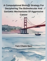 A Computational Biology Strategy For Deciphering The Biomolecular And Genomic Mechanisms Of Aggressive Cancer B0F22WKBYW Book Cover