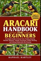 ARACARI HANDBOOK FOR BEGINNERS: A Complete Guide to Aracari Care, Feeding, Housing, Nutrition, Behavior, Training, Enrichment, Health, Breeding, and Lifelong Responsible Bird Keeping B0HJN532TN Book Cover