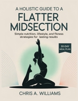 A HOLISTIC GUIDE TO A FLATTER MIDSECTION: Simple Nutrition, Lifestyle, and Fitness Strategies for Lasting Results B0FR4Y6BW2 Book Cover