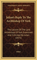 Julian's Reply To The Archbishop Of York: The Lecture Of The Lord Archbishop Of York, Examined And Criticized By Julian 1437044026 Book Cover