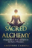 Sacred Alchemy:: Bridging Brain, Body, and Spirit on the Path to Wholeness B0GL7X1P89 Book Cover