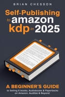 Self-Publishing To Amazon KDP In 2025 - A Beginner's Guide To Selling E-books, Audiobooks & Paperbacks On Amazon, Audible & Beyond 1923168894 Book Cover