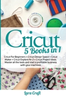 Cricut: 5 Books in 1: Cricut For Beginners + Cricut Design Space + Cricut Maker + Cricut Explore Air 2 + Cricut Project Ideas. Master all the tools and start a profitable business with your machines B08MSSDF16 Book Cover