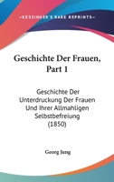 Geschichte Der Frauen, Part 1: Geschichte Der Unterdruckung Der Frauen Und Ihrer Allmahligen Selbstbefreiung (1850) 1168419816 Book Cover