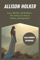 ALLISON HOLKER: Grace, Rhythm, and Resilience-The Journey of a Dancer, Mother and Inspiration B0DSTCB29W Book Cover