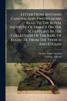 Letter From Antonio Canova; And Two Memoirs Read To The Royal Institute Of France On The Sculptures In The Collection Of The Earl Of Elgin; Tr. From The French And Italian 124590566X Book Cover