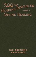 Two Hundred Genuine Instances of Divine Healing: The Doctrine Explained 1604160624 Book Cover