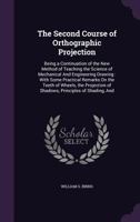 The Second Course of Orthographic Projection: Being a Continuation of the New Method of Teaching the Science of Mechanical and Engineering Drawing with -- Remarks on the Teeth of Wheels-- 1356785077 Book Cover